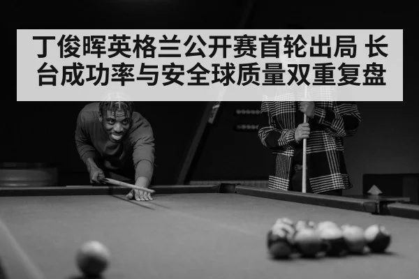 丁俊晖英格兰公开赛首轮出局 长台成功率与安全球质量双重复盘