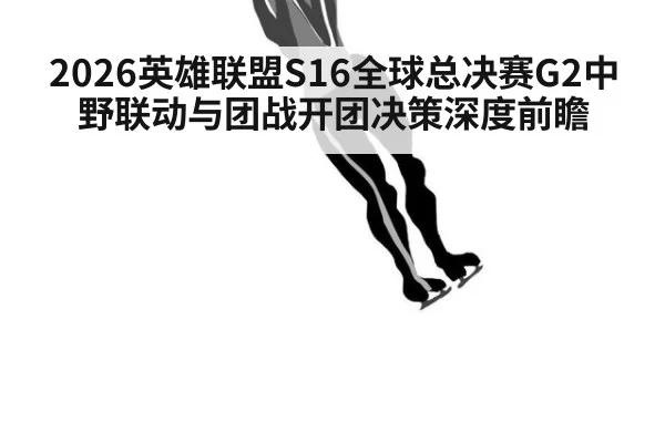 2026英雄联盟S16全球总决赛G2中野联动与团战开团决策深度前瞻