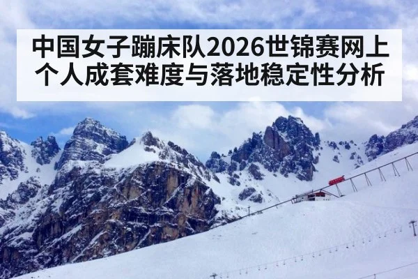 中国女子蹦床队2026世锦赛网上个人成套难度与落地稳定性分析