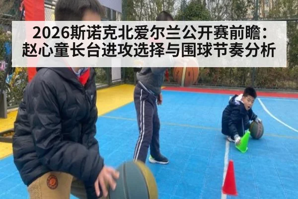 2026斯诺克北爱尔兰公开赛前瞻：赵心童长台进攻选择与围球节奏分析